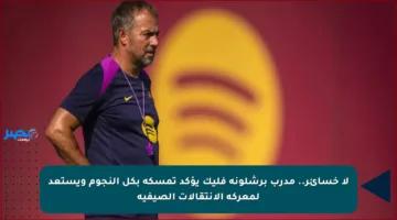 لا خسائر..   مدرب برشلونة فليك يؤكد تمسكه بكل النجوم ويستعد لمعركة الانتقالات الصيفية